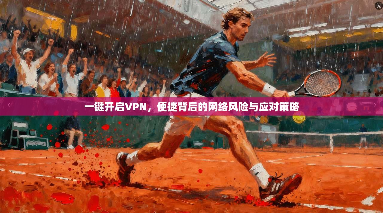 一键开启VPN，便捷背后的网络风险与应对策略