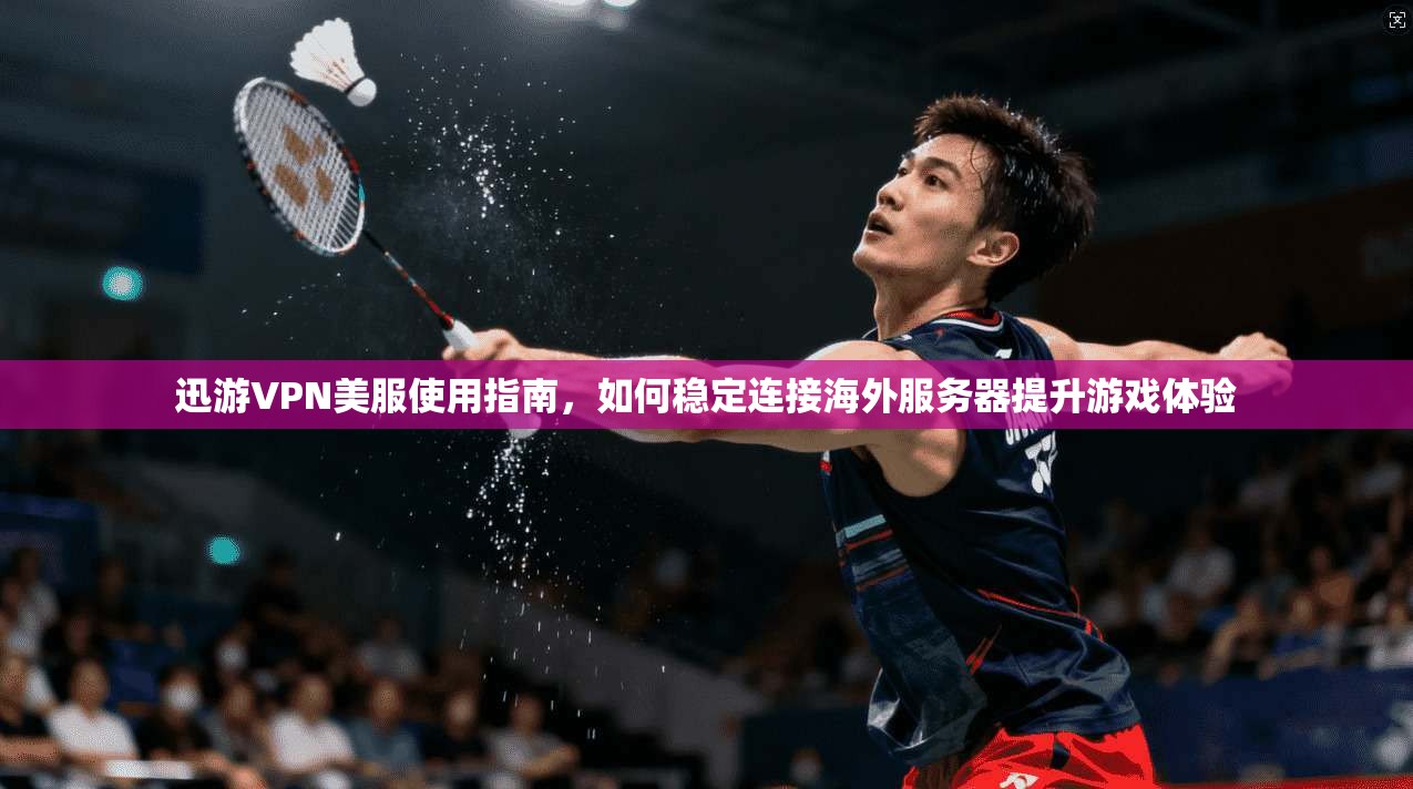 迅游VPN美服使用指南，如何稳定连接海外服务器提升游戏体验