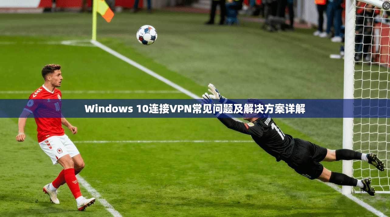 Windows 10连接VPN常见问题及解决方案详解