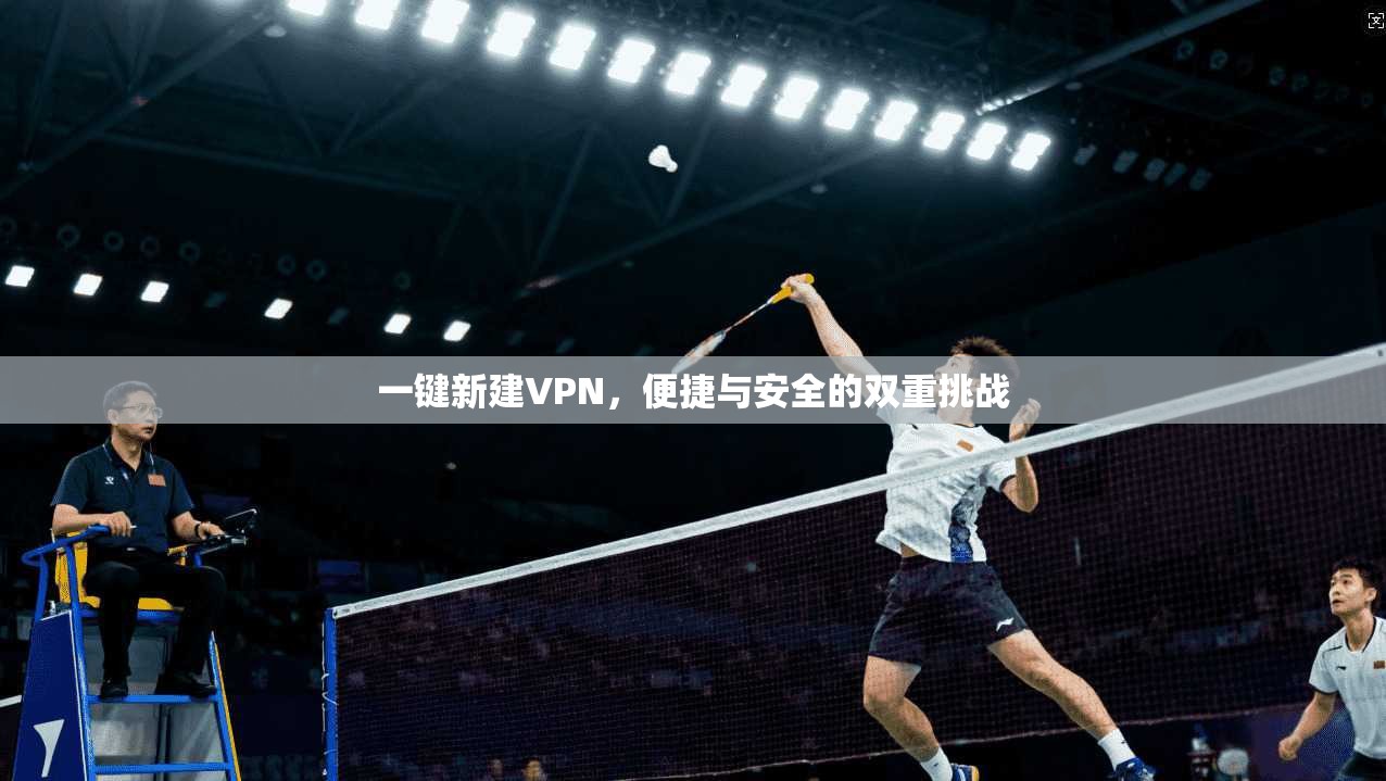 一键新建VPN,便捷与安全的双重挑战