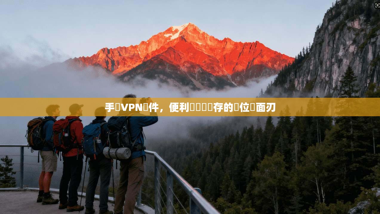手機VPN軟件，便利與風險並存的數位雙面刃