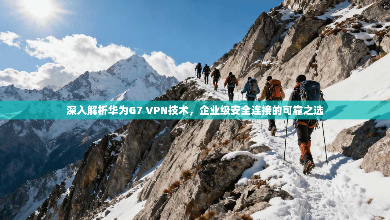 深入解析华为G7 VPN技术,企业级安全连接的可靠之选