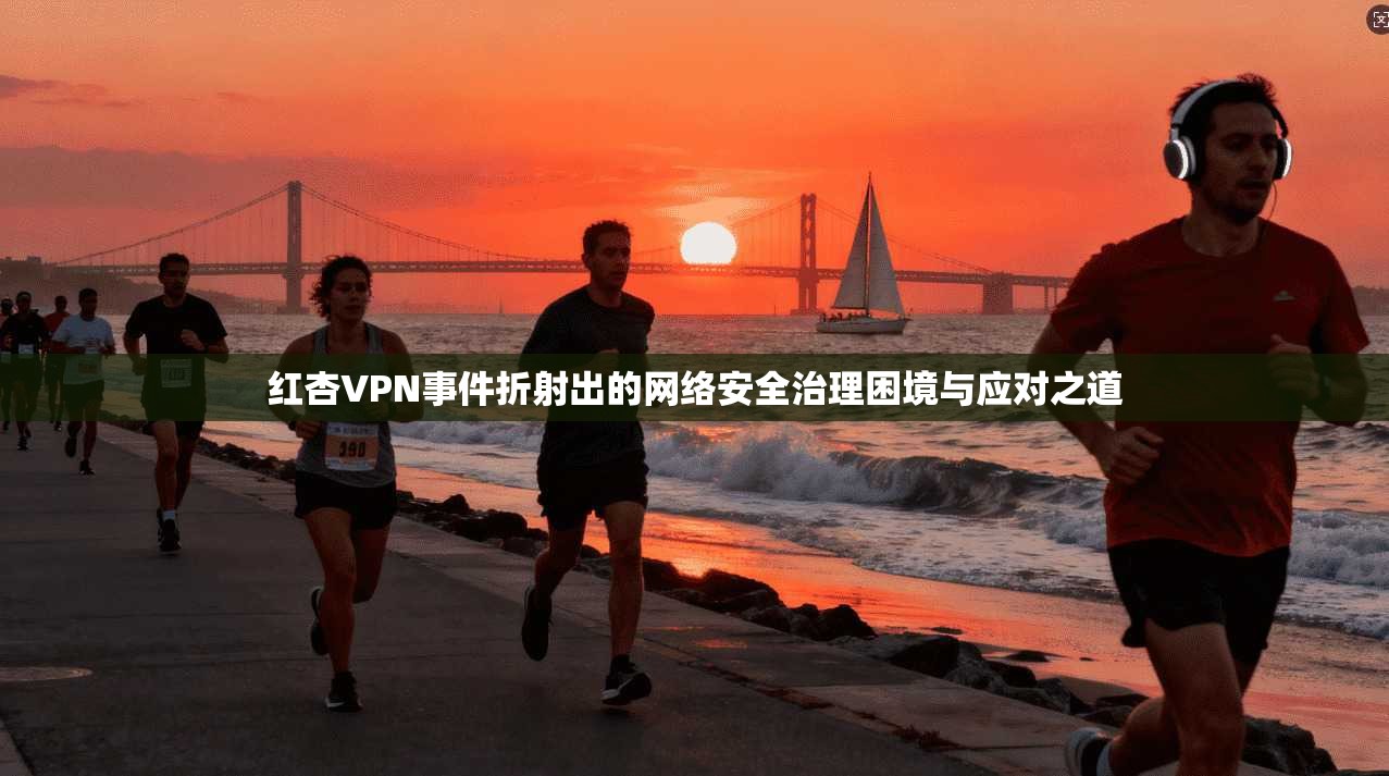红杏VPN事件折射出的网络安全治理困境与应对之道