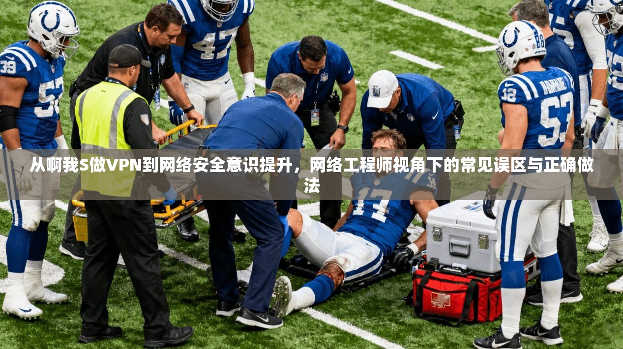 从啊我S做VPN到网络安全意识提升，网络工程师视角下的常见误区与正确做法