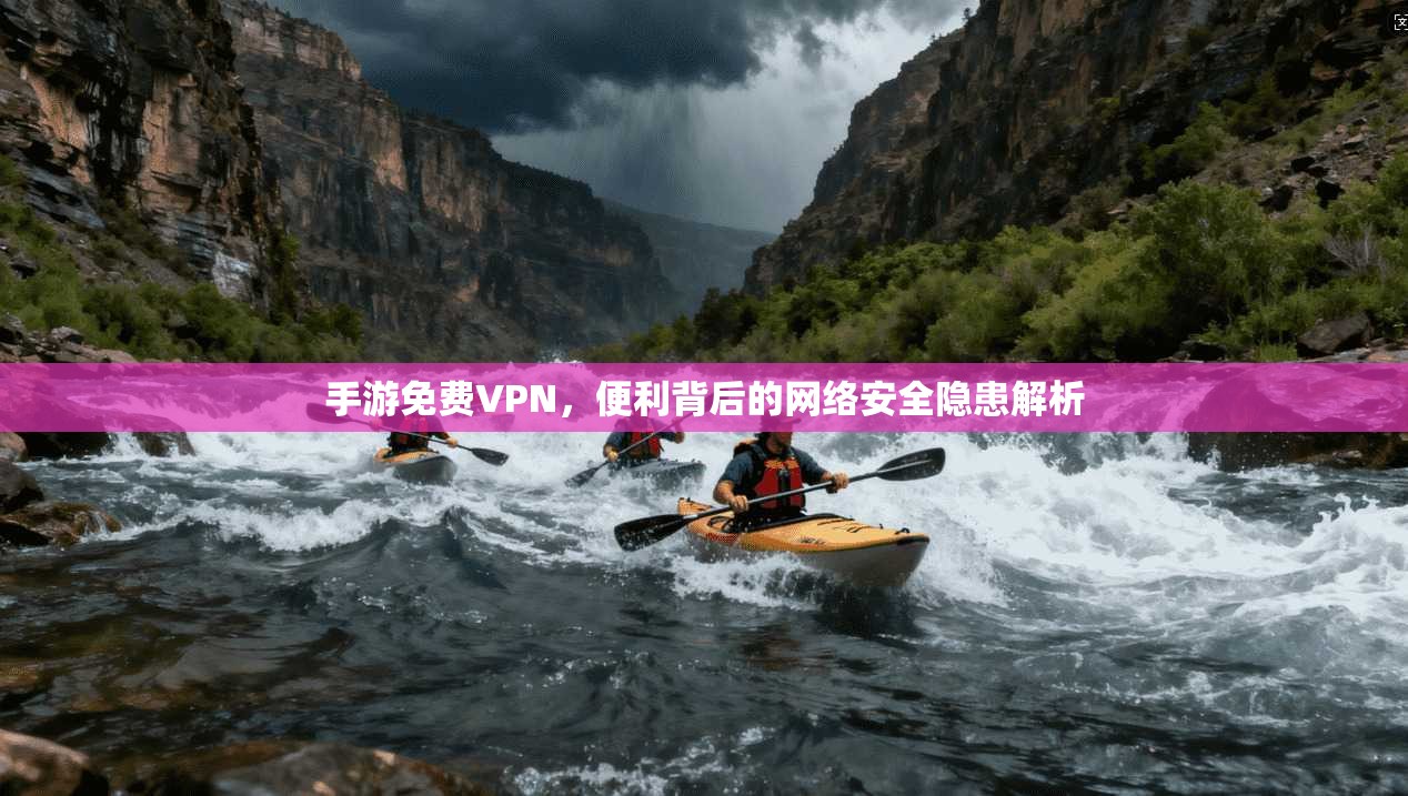 手游免费VPN，便利背后的网络安全隐患解析