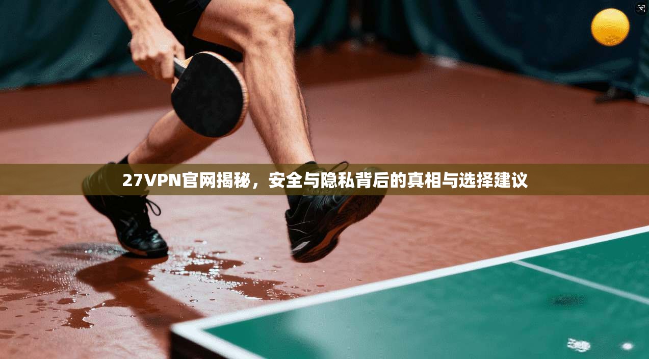 27VPN官网揭秘，安全与隐私背后的真相与选择建议