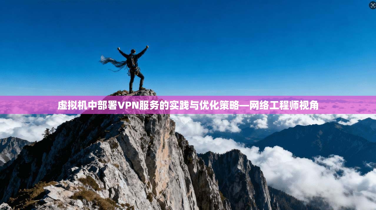 虚拟机中部署VPN服务的实践与优化策略—网络工程师视角