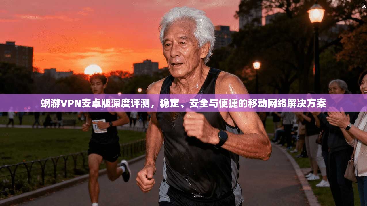 蜗游VPN安卓版深度评测，稳定、安全与便捷的移动网络解决方案