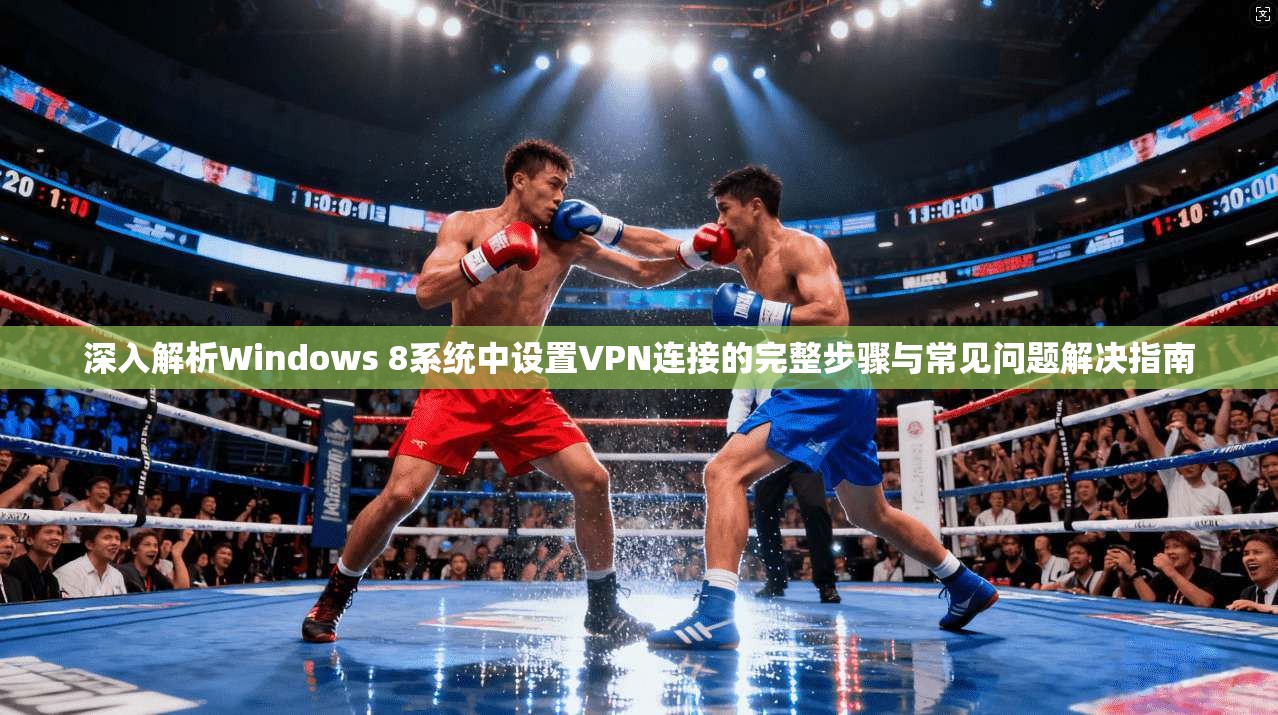 深入解析Windows 8系统中设置VPN连接的完整步骤与常见问题解决指南