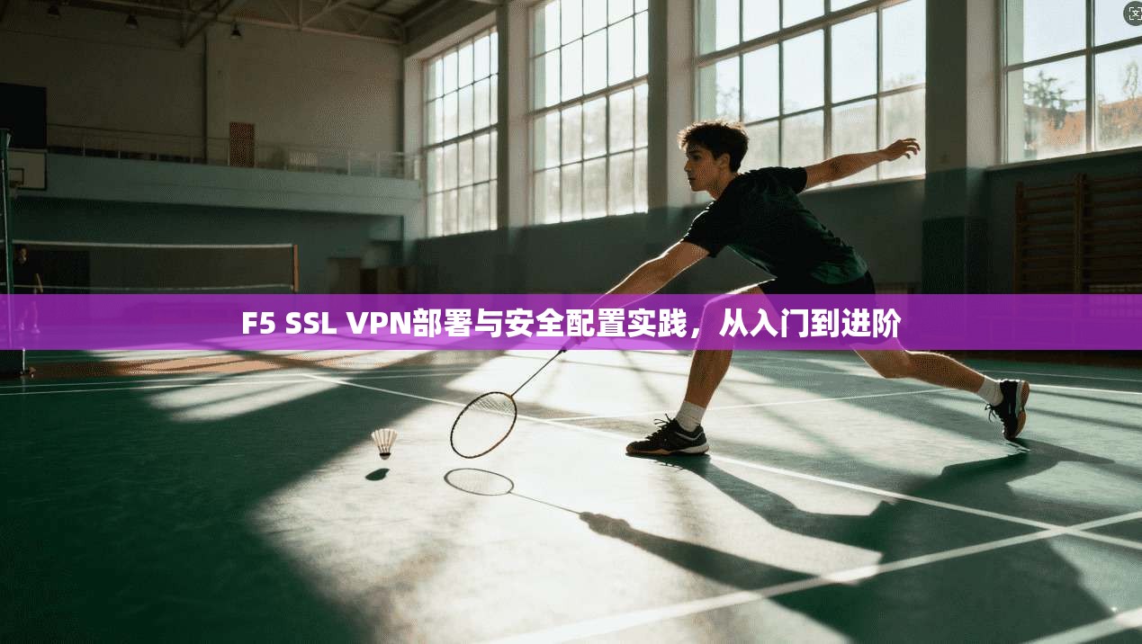F5 SSL VPN部署与安全配置实践，从入门到进阶