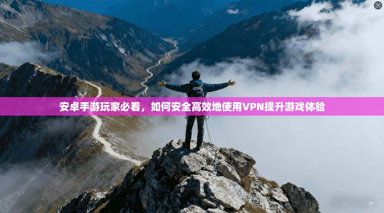 安卓手游玩家必看，如何安全高效地使用VPN提升游戏体验