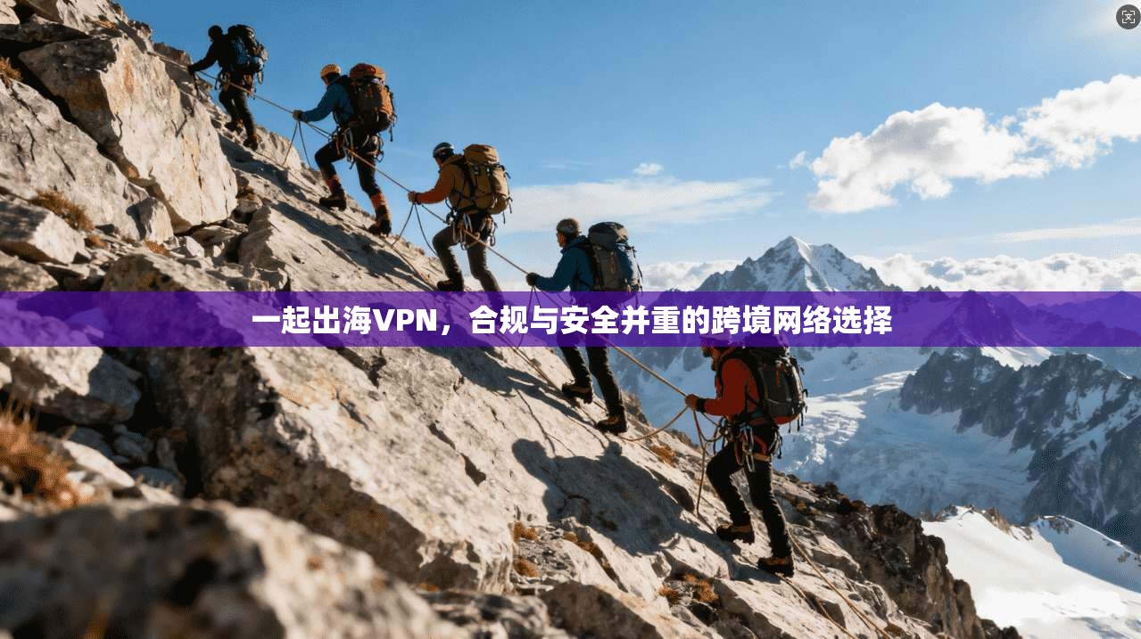 一起出海VPN，合规与安全并重的跨境网络选择