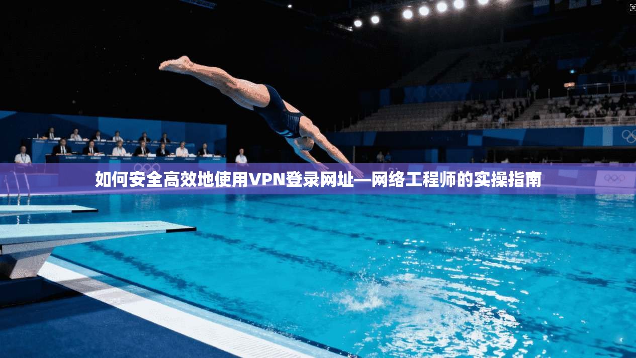 如何安全高效地使用VPN登录网址—网络工程师的实操指南