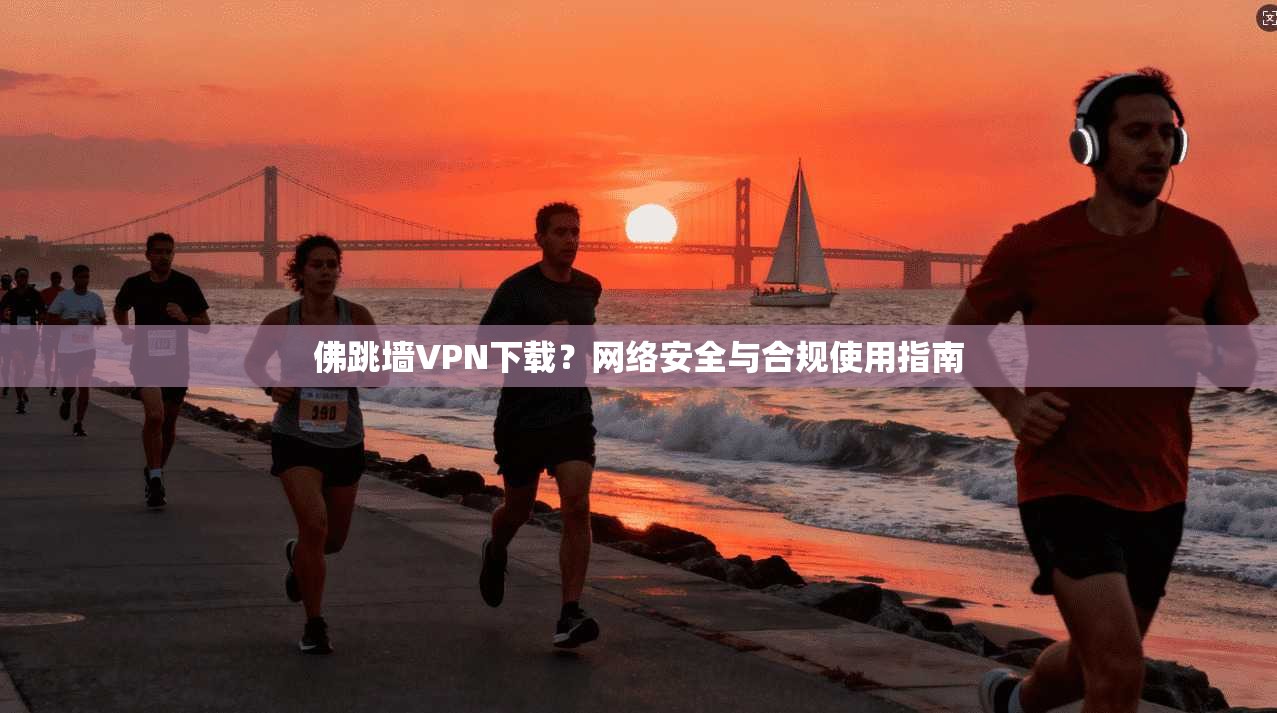佛跳墙VPN下载？网络安全与合规使用指南