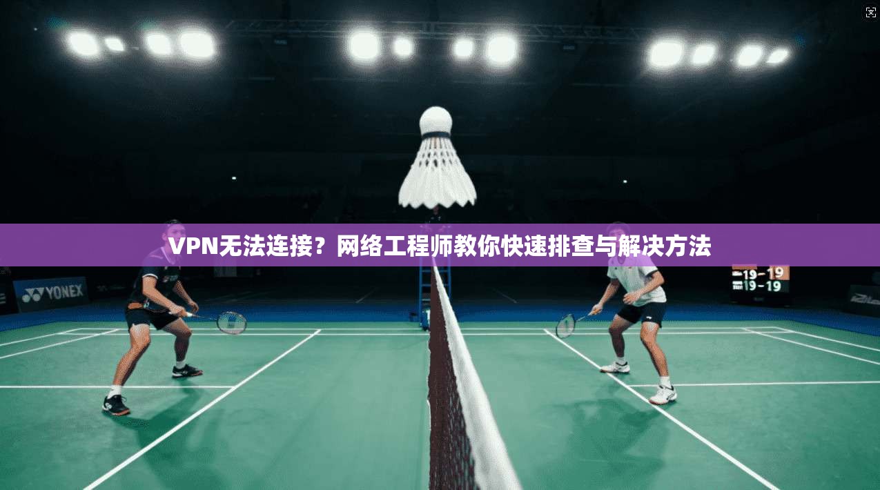 VPN无法连接？网络工程师教你快速排查与解决方法
