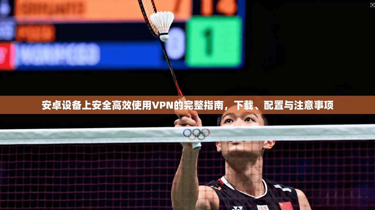安卓设备上安全高效使用VPN的完整指南，下载、配置与注意事项