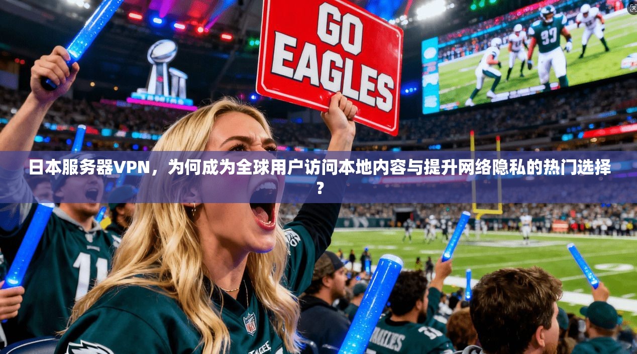 日本服务器VPN，为何成为全球用户访问本地内容与提升网络隐私的热门选择？