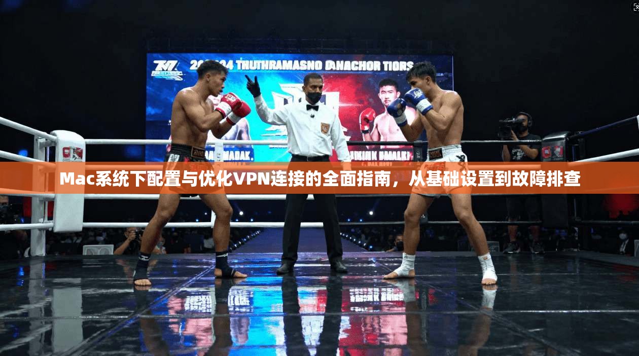 Mac系统下配置与优化VPN连接的全面指南，从基础设置到故障排查