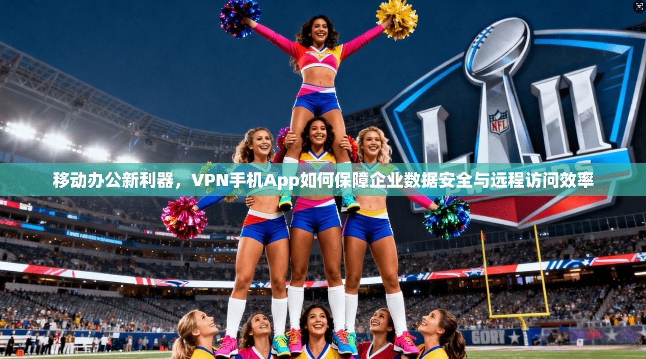 移动办公新利器，VPN手机App如何保障企业数据安全与远程访问效率