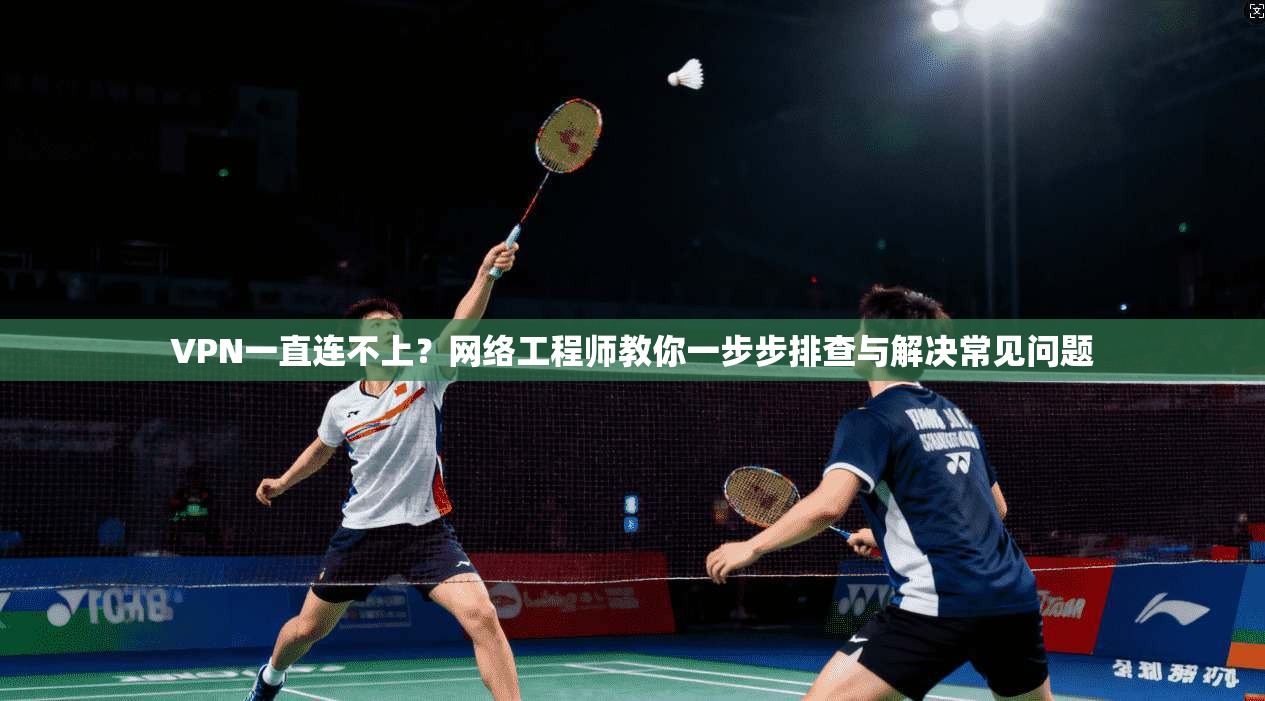VPN一直连不上？网络工程师教你一步步排查与解决常见问题