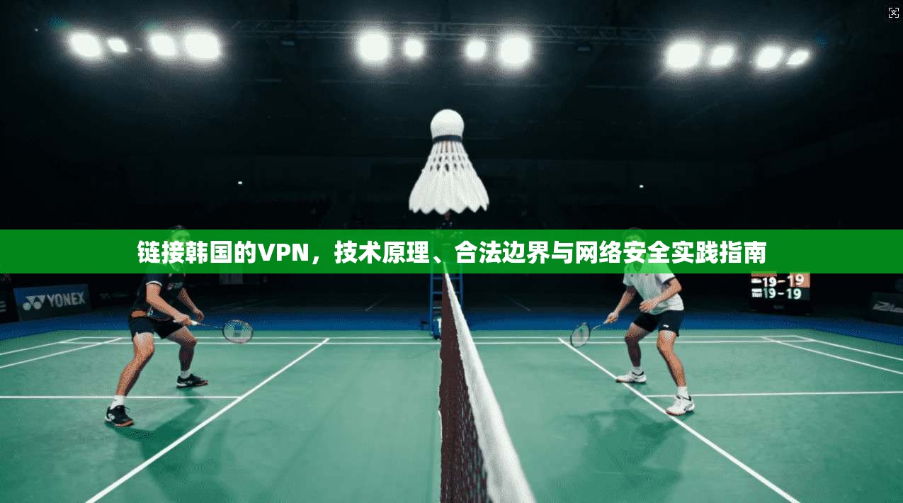 链接韩国的VPN，技术原理、合法边界与网络安全实践指南