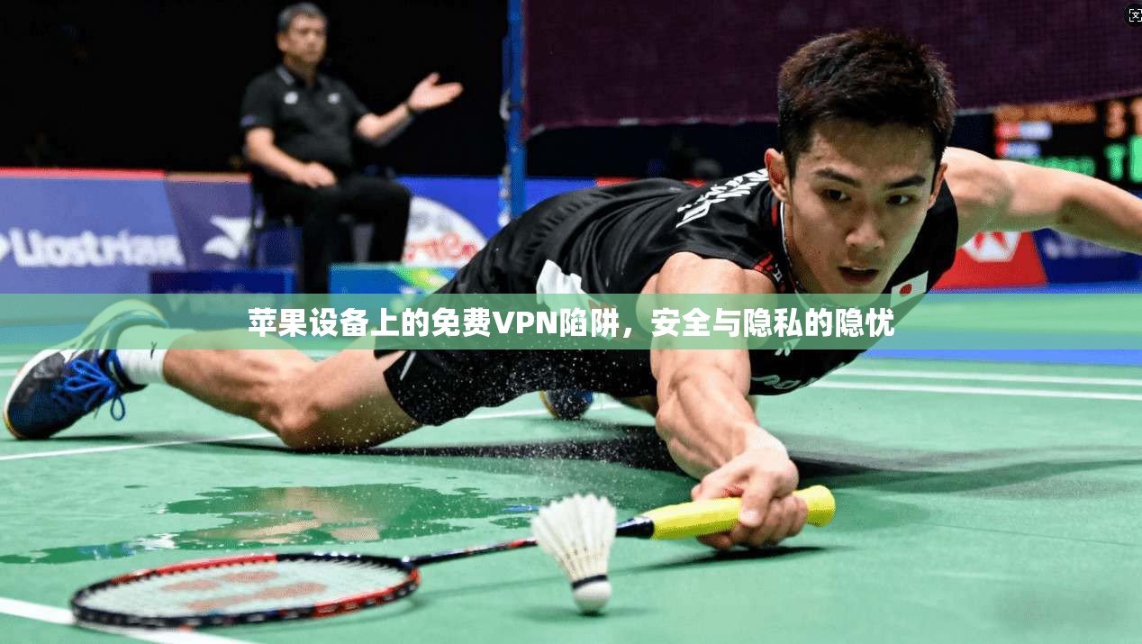 苹果设备上的免费VPN陷阱，安全与隐私的隐忧