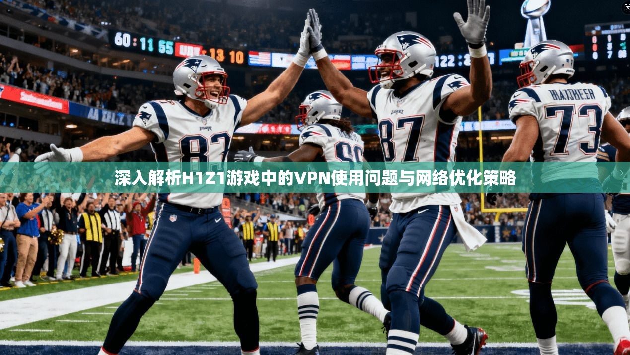 深入解析H1Z1游戏中的VPN使用问题与网络优化策略