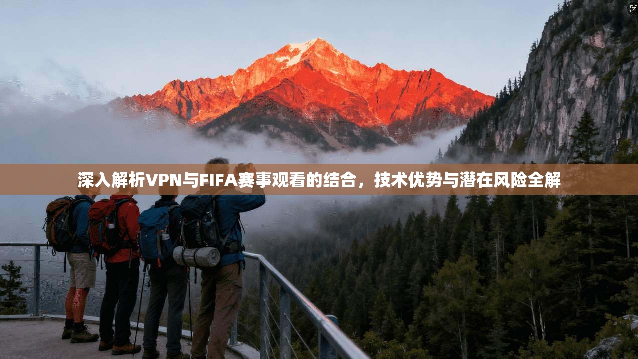 深入解析VPN与FIFA赛事观看的结合，技术优势与潜在风险全解