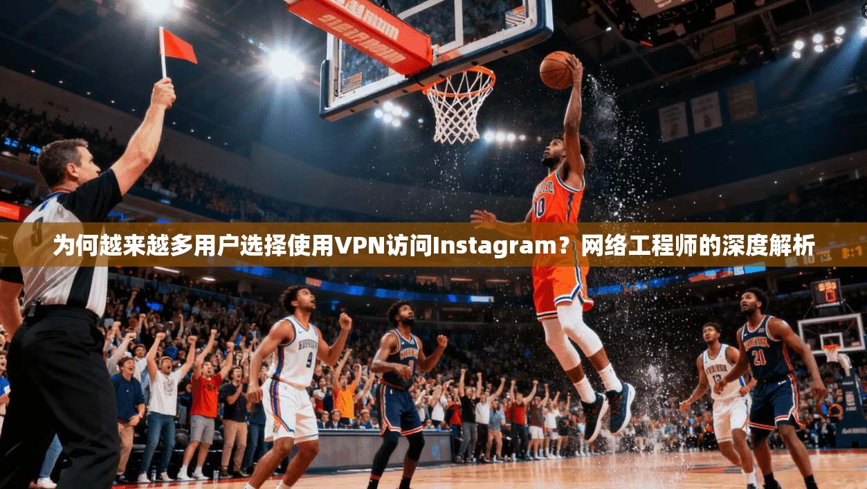为何越来越多用户选择使用VPN访问Instagram？网络工程师的深度解析