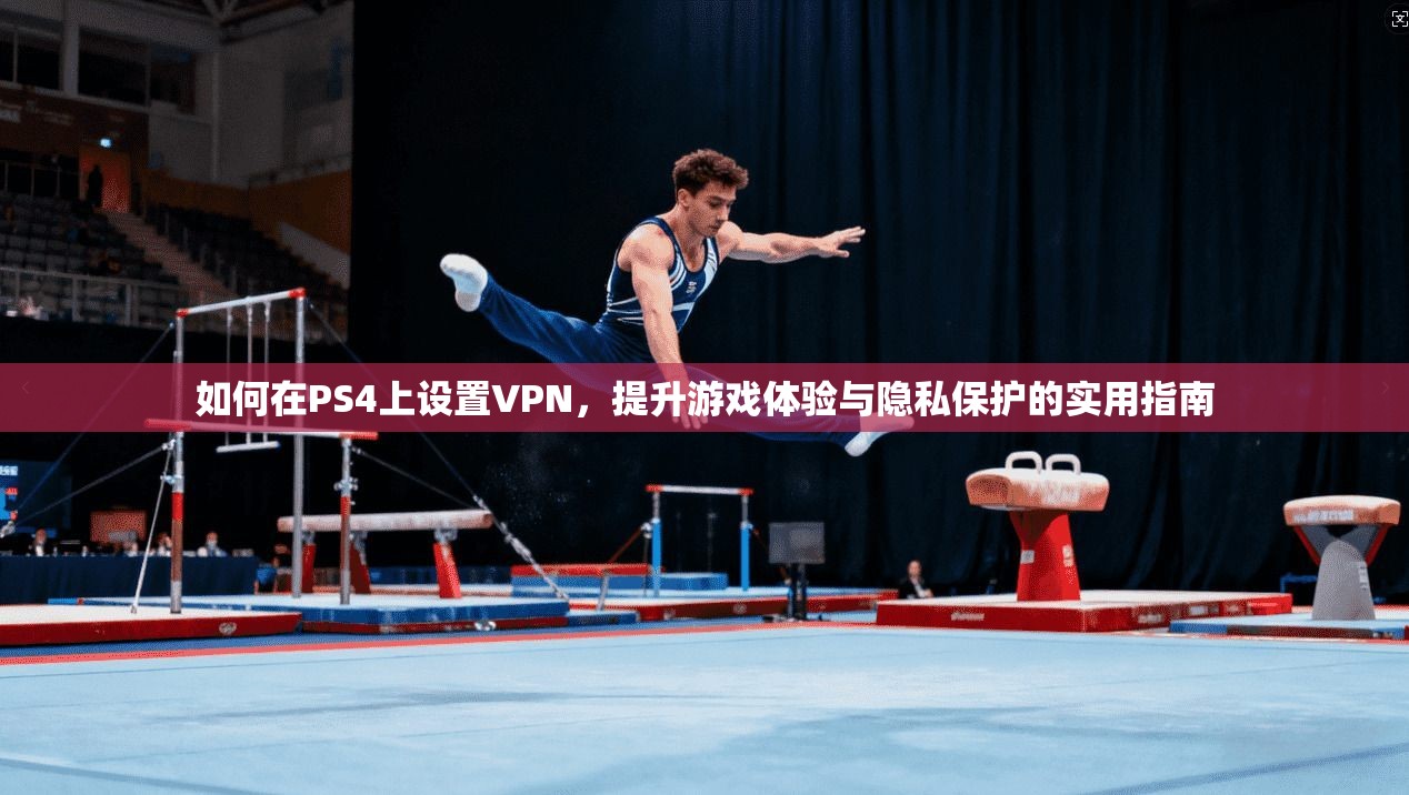 如何在PS4上设置VPN，提升游戏体验与隐私保护的实用指南