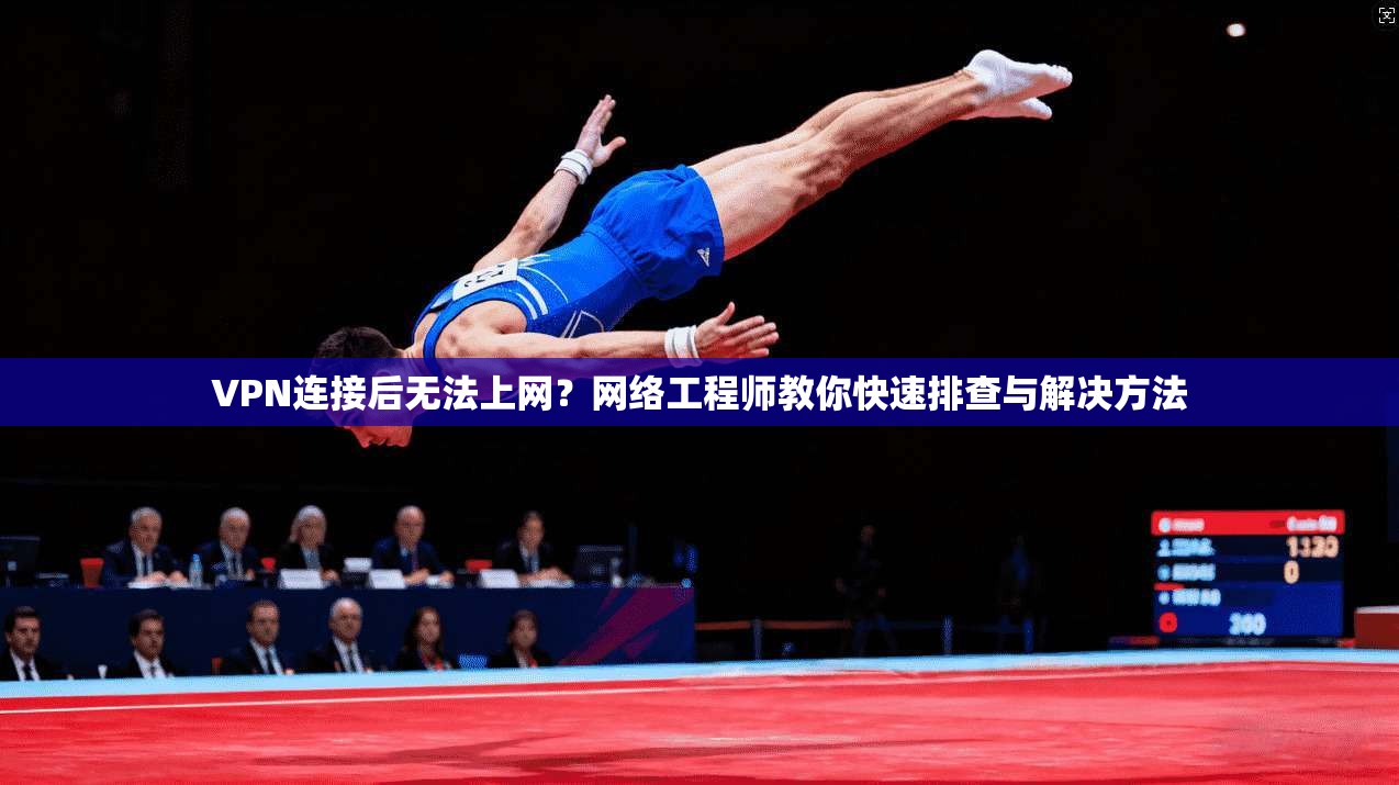 VPN连接后无法上网？网络工程师教你快速排查与解决方法
