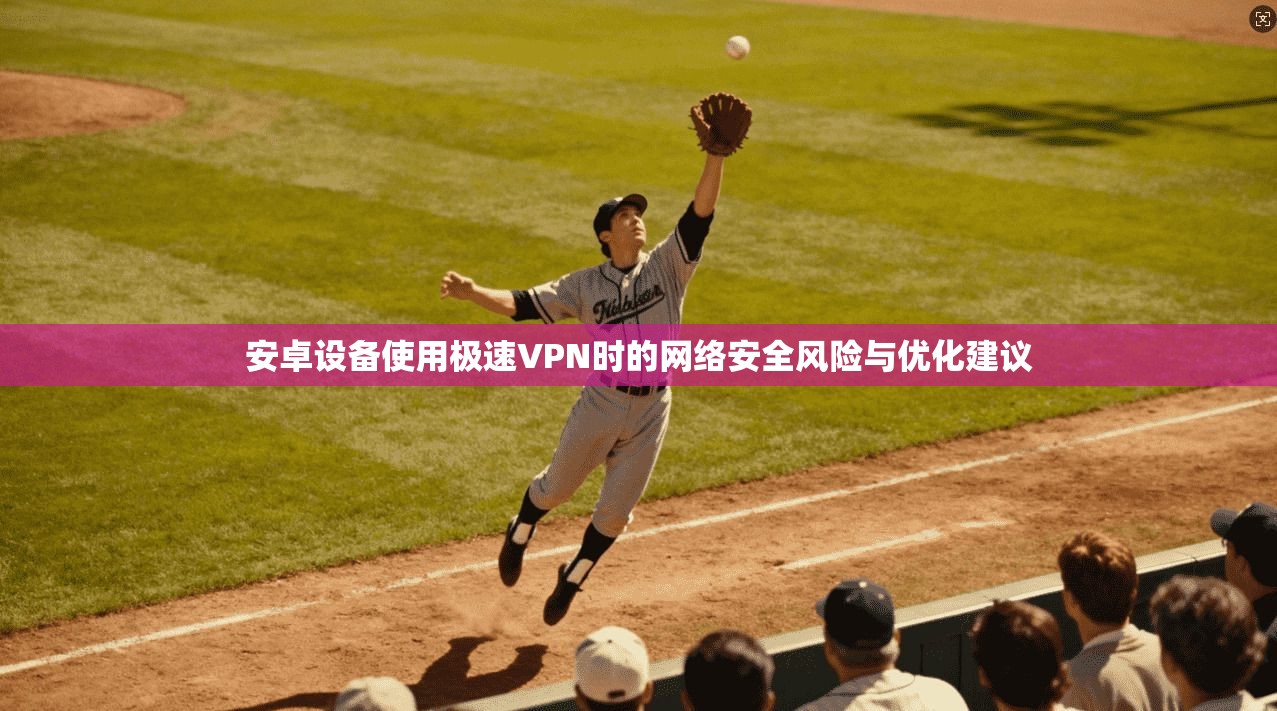 安卓设备使用极速VPN时的网络安全风险与优化建议