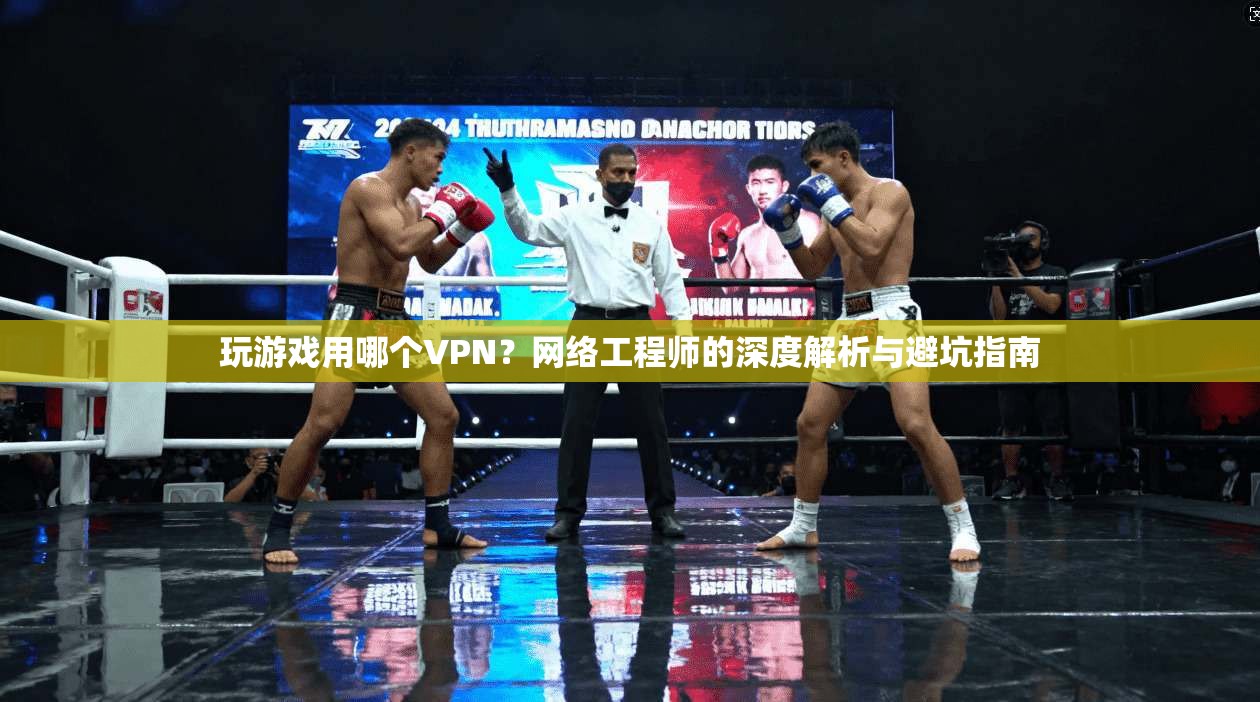 玩游戏用哪个VPN？网络工程师的深度解析与避坑指南