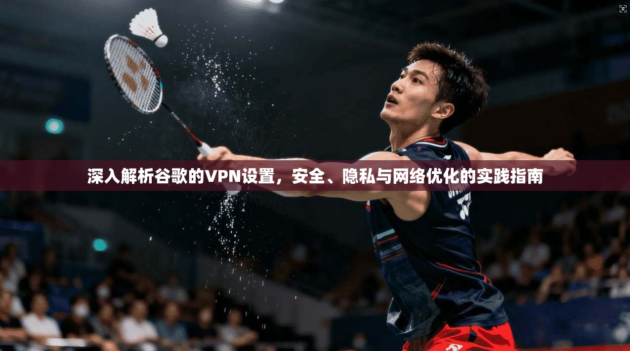 深入解析谷歌的VPN设置，安全、隐私与网络优化的实践指南