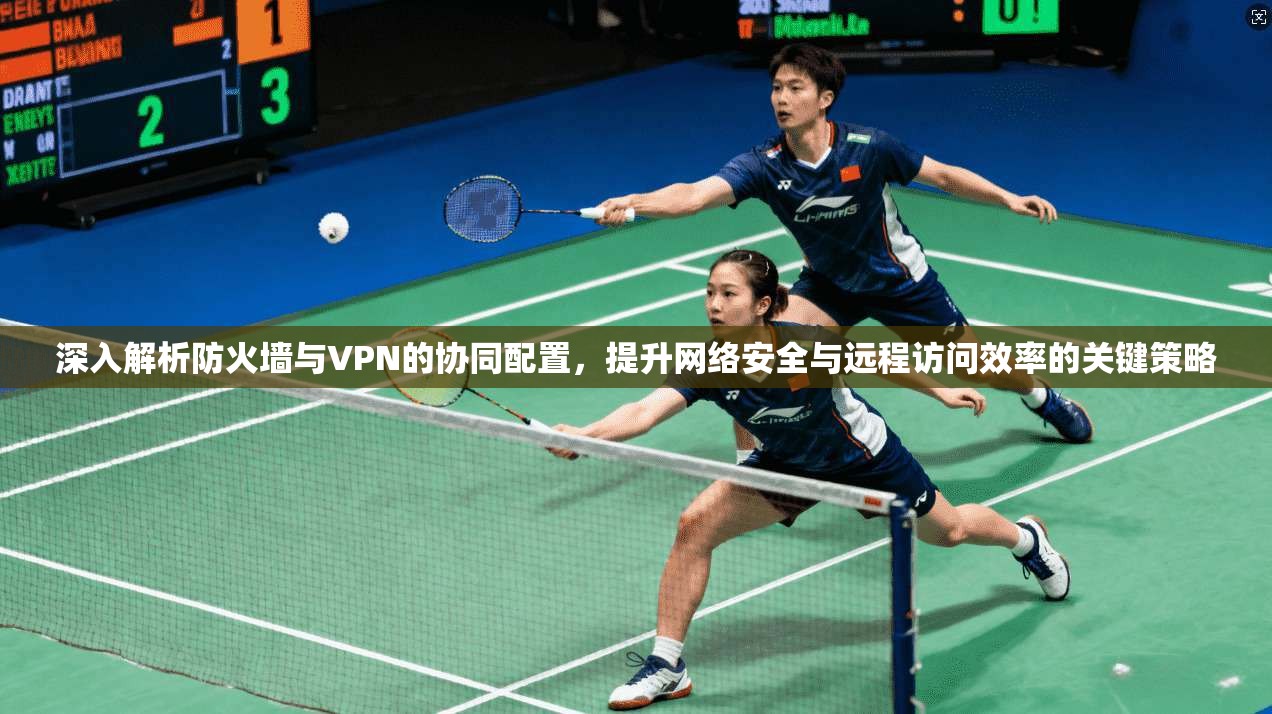 深入解析防火墙与VPN的协同配置，提升网络安全与远程访问效率的关键策略