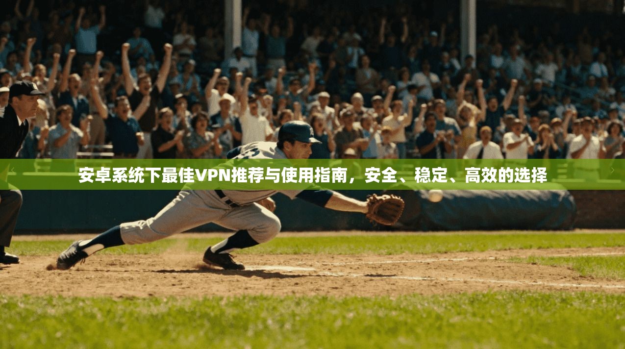 安卓系统下最佳VPN推荐与使用指南，安全、稳定、高效的选择
