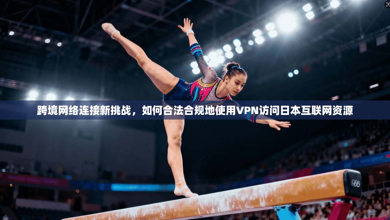 跨境网络连接新挑战，如何合法合规地使用VPN访问日本互联网资源