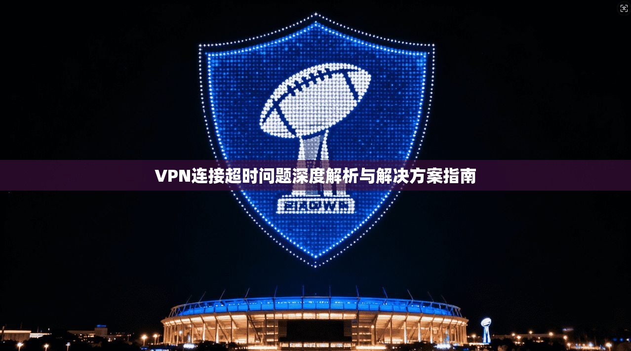 VPN连接超时问题深度解析与解决方案指南