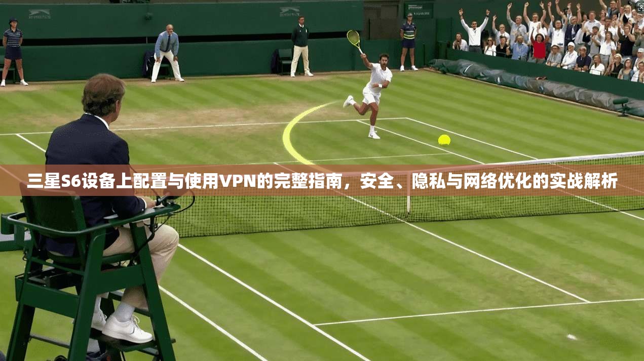 三星S6设备上配置与使用VPN的完整指南，安全、隐私与网络优化的实战解析