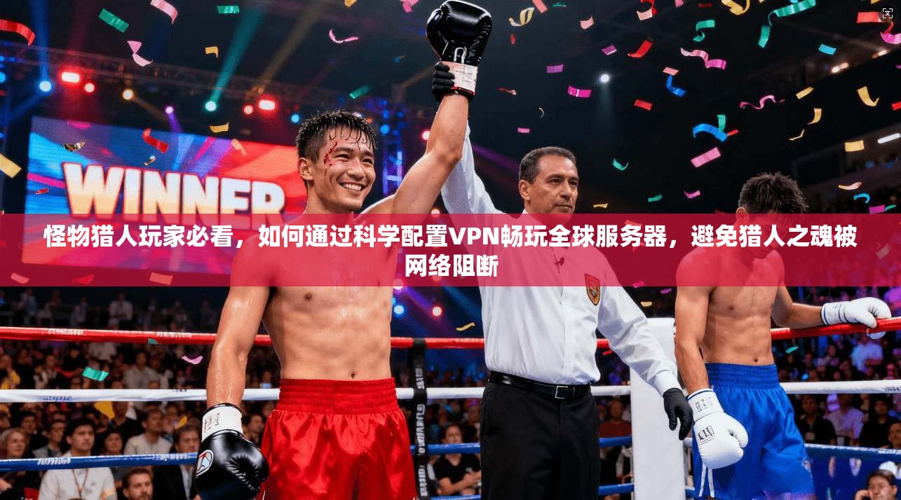 怪物猎人玩家必看，如何通过科学配置VPN畅玩全球服务器，避免猎人之魂被网络阻断