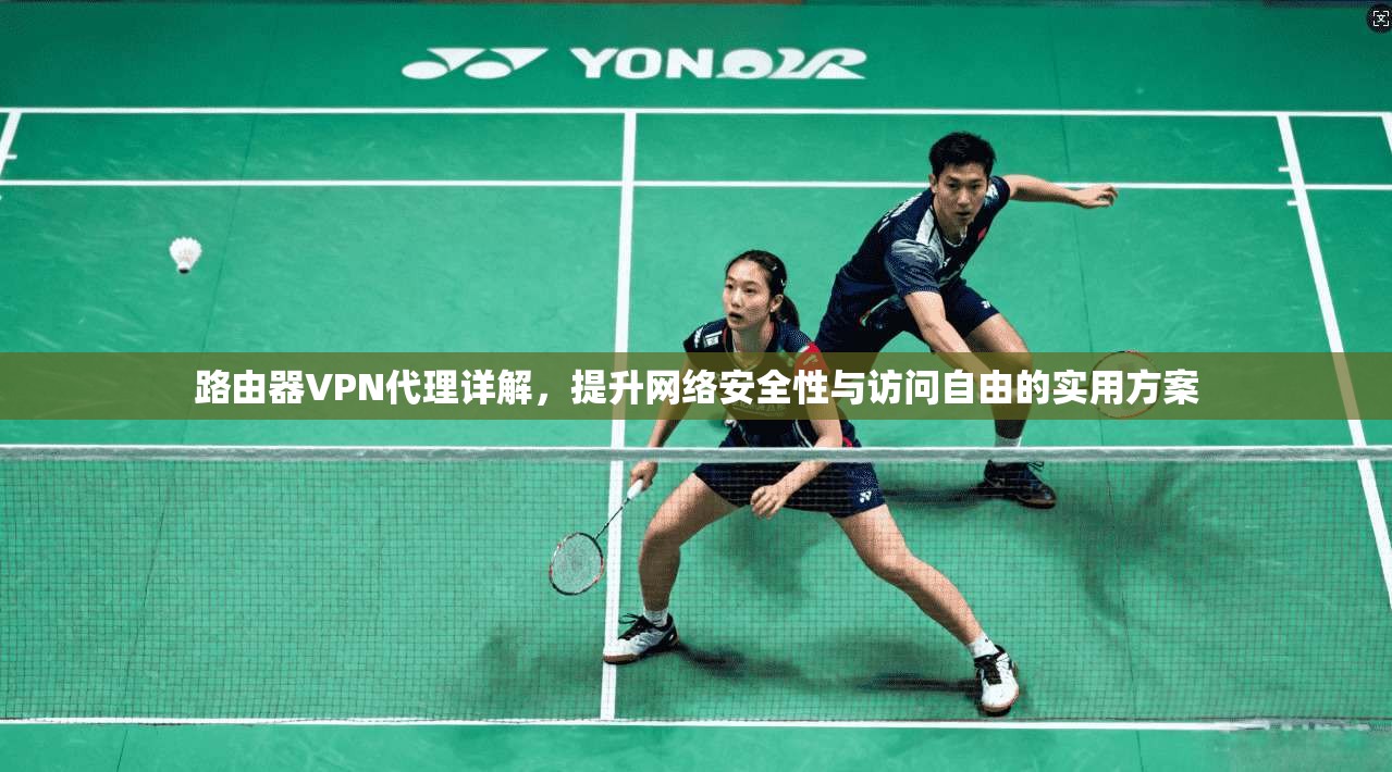 路由器VPN代理详解，提升网络安全性与访问自由的实用方案