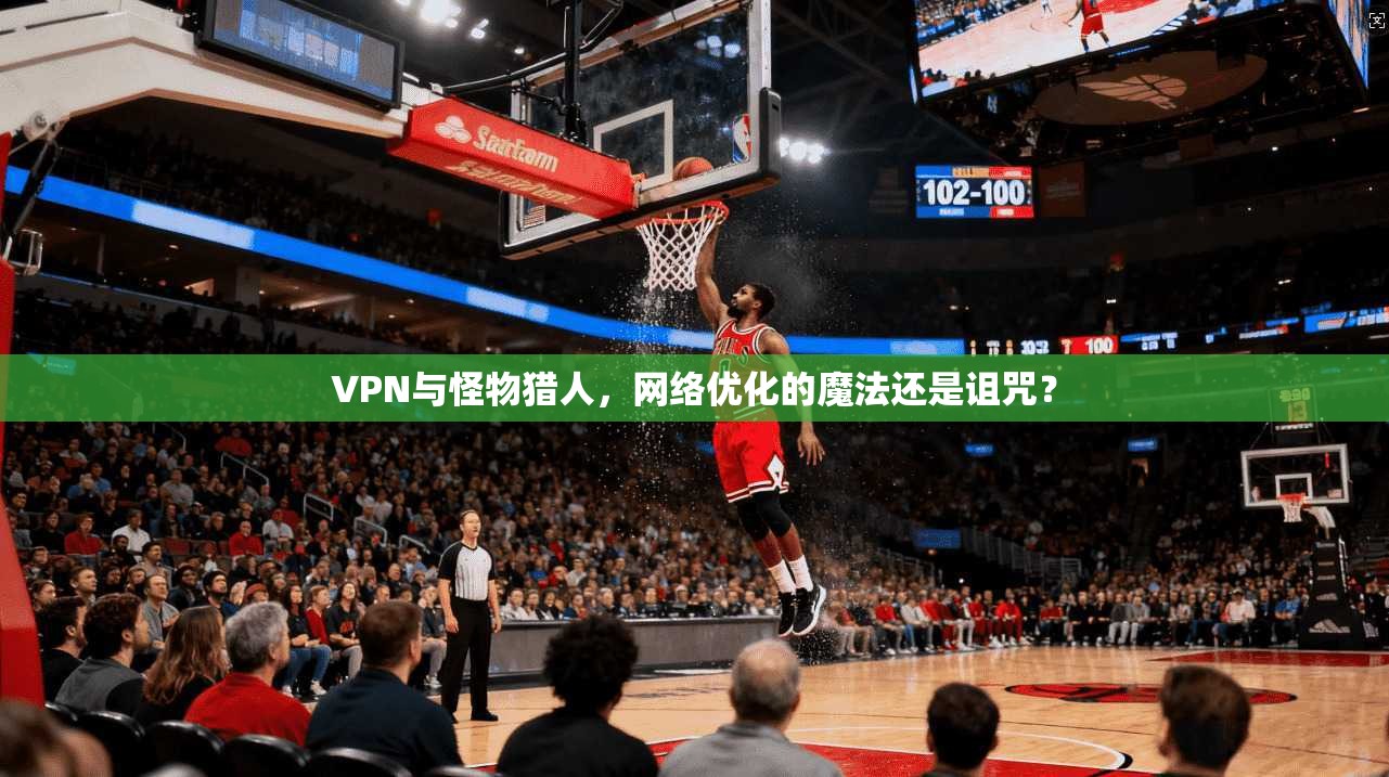 VPN与怪物猎人，网络优化的魔法还是诅咒？