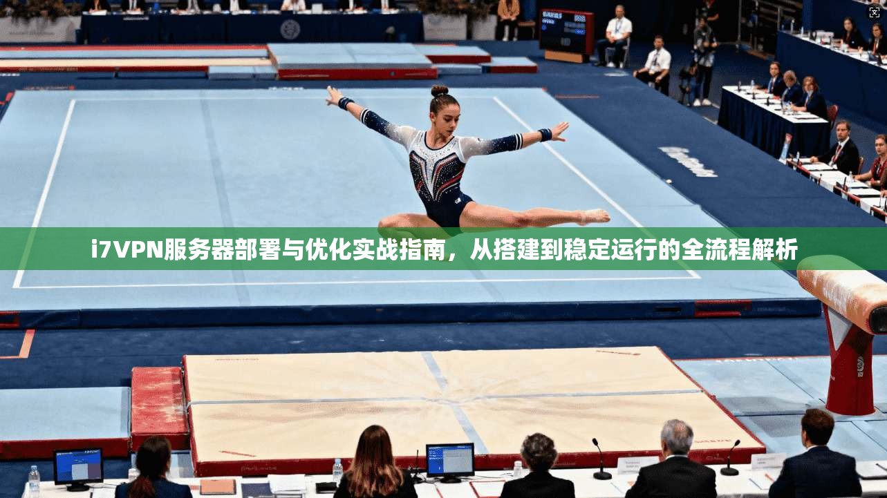 i7VPN服务器部署与优化实战指南，从搭建到稳定运行的全流程解析