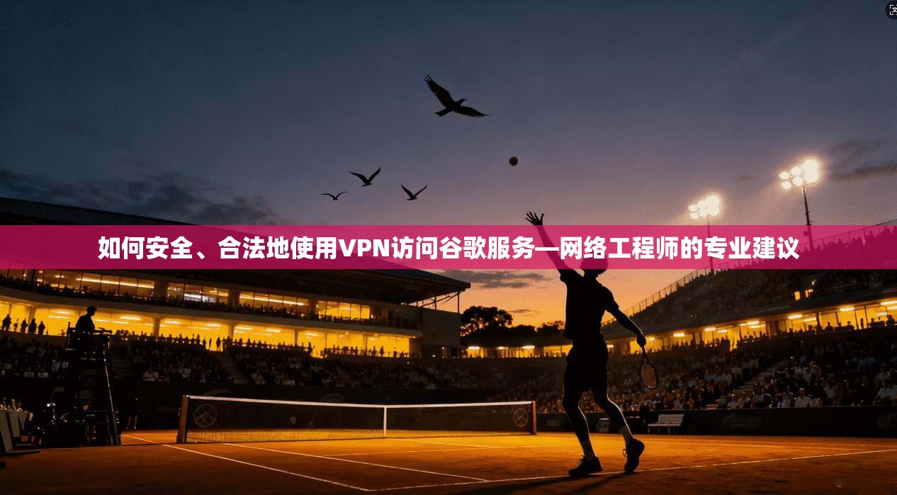 如何安全、合法地使用VPN访问谷歌服务—网络工程师的专业建议