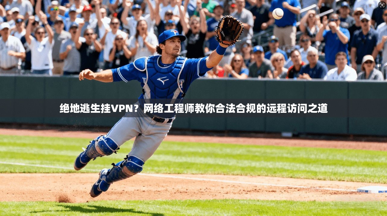 绝地逃生挂VPN？网络工程师教你合法合规的远程访问之道