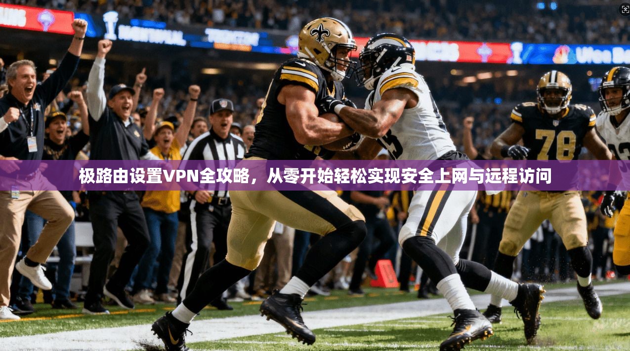 极路由设置VPN全攻略，从零开始轻松实现安全上网与远程访问