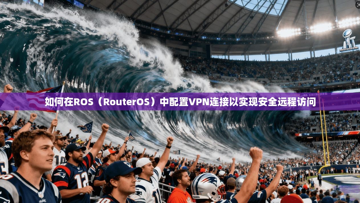 如何在ROS（RouterOS）中配置VPN连接以实现安全远程访问