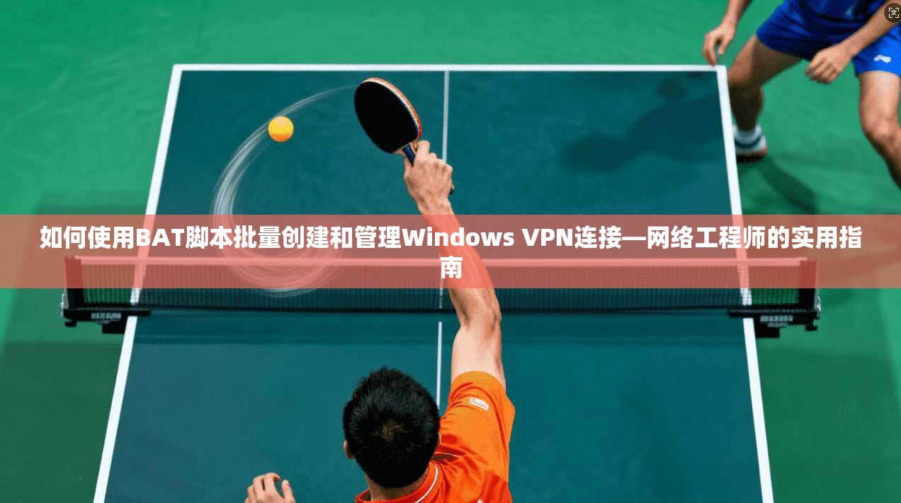 如何使用BAT脚本批量创建和管理Windows VPN连接—网络工程师的实用指南