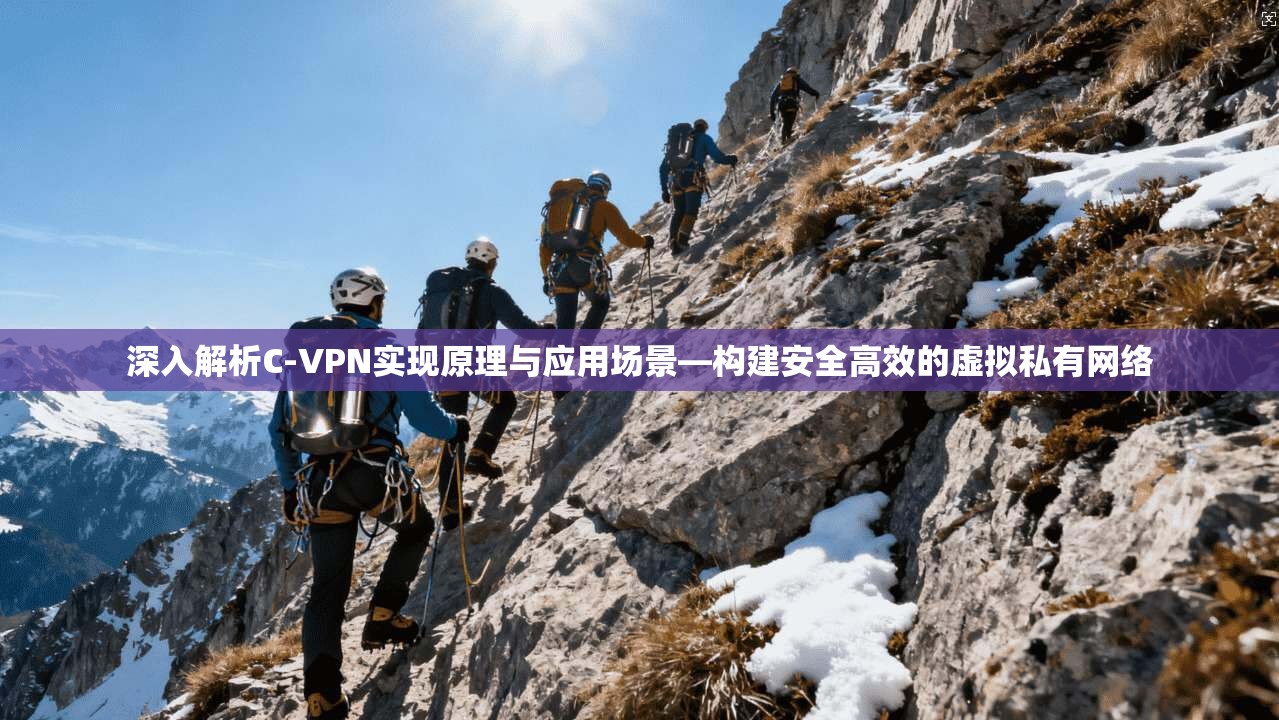 深入解析C-VPN实现原理与应用场景—构建安全高效的虚拟私有网络