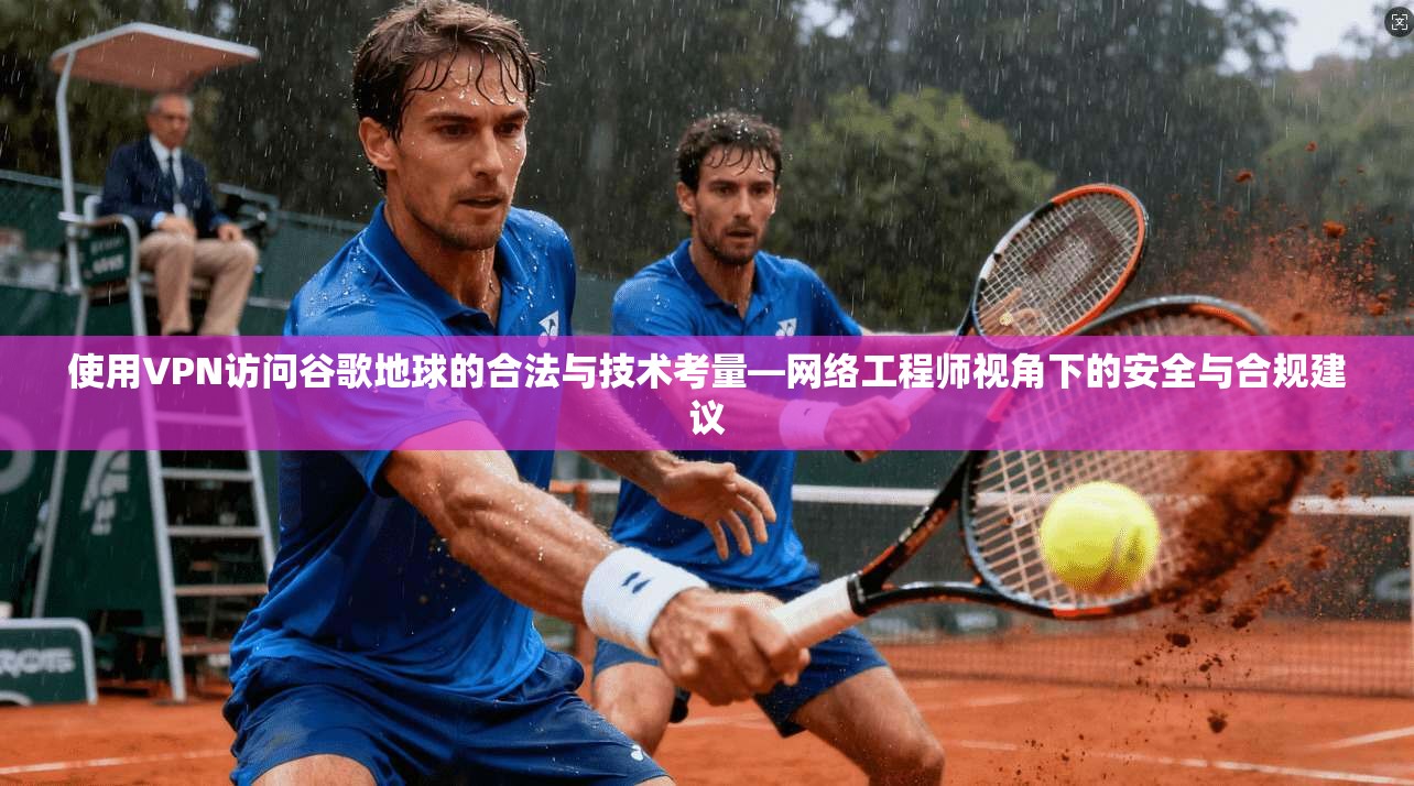 使用VPN访问谷歌地球的合法与技术考量—网络工程师视角下的安全与合规建议